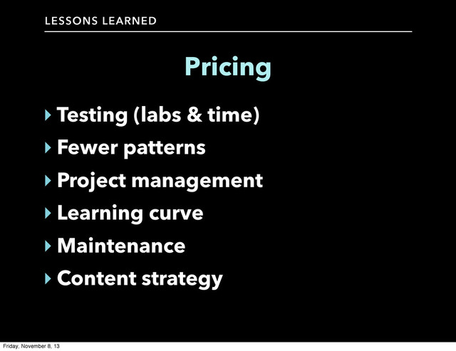 LESSONS LEARNED
Pricing
‣ Testing (labs & time)
‣ Fewer patterns
‣ Project management
‣ Learning curve
‣ Maintenance
‣ Content strategy
Friday, November 8, 13
