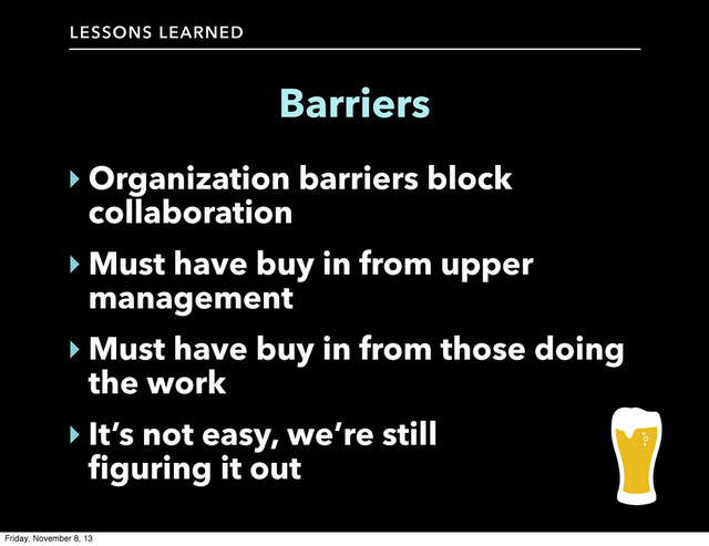 LESSONS LEARNED
Barriers
‣ Organization barriers block
collaboration
‣ Must have buy in from upper
management
‣ Must have buy in from those doing
the work
‣ It’s not easy, we’re still
figuring it out
Friday, November 8, 13
