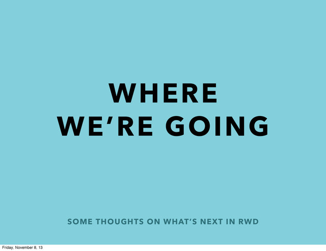 SOME THOUGHTS ON WHAT’S NEXT IN RWD
WHERE
WE’RE GOING
Friday, November 8, 13
