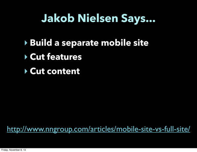 Jakob Nielsen Says...
‣ Build a separate mobile site
‣ Cut features
‣ Cut content
http://www.nngroup.com/articles/mobile-site-vs-full-site/
Friday, November 8, 13
