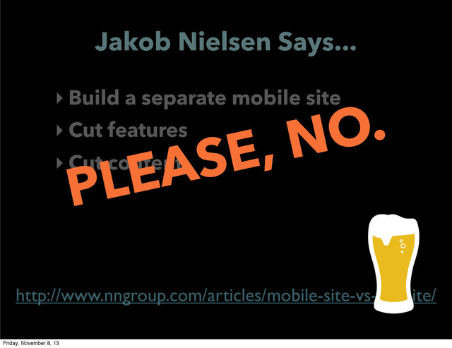 Jakob Nielsen Says...
‣ Build a separate mobile site
‣ Cut features
‣ Cut content
http://www.nngroup.com/articles/mobile-site-vs-full-site/
PLEASE, NO.
Friday, November 8, 13
