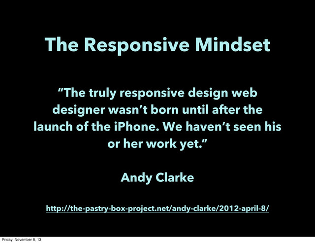The Responsive Mindset
“The truly responsive design web
designer wasn’t born until after the
launch of the iPhone. We haven’t seen his
or her work yet.”
Andy Clarke
http://the-pastry-box-project.net/andy-clarke/2012-april-8/
Friday, November 8, 13
