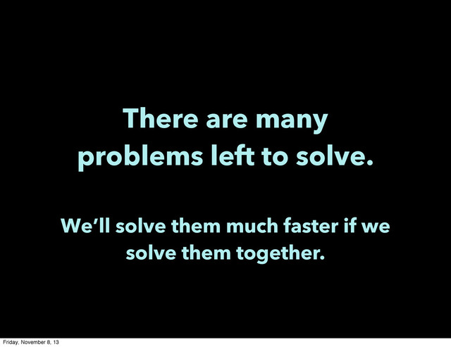 There are many
problems left to solve.
We’ll solve them much faster if we
solve them together.
Friday, November 8, 13
