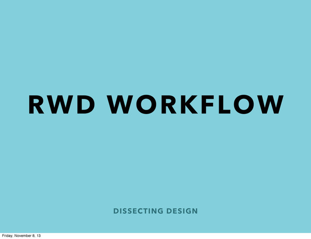 DISSECTING DESIGN
RWD WORKFLOW
Friday, November 8, 13
