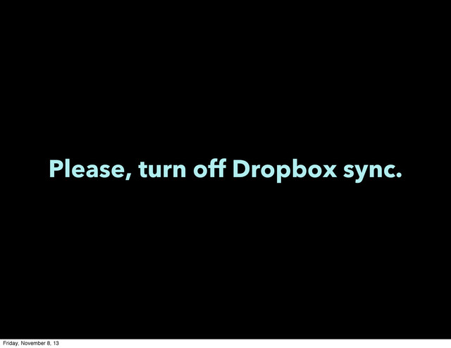 Please, turn off Dropbox sync.
Friday, November 8, 13
