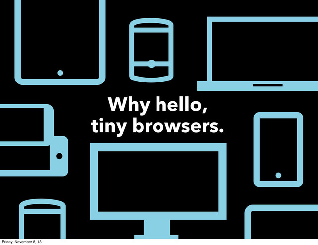 Why hello,
tiny browsers.
Friday, November 8, 13
