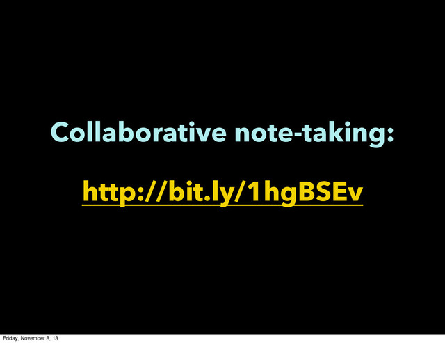 Collaborative note-taking:
http://bit.ly/1hgBSEv
Friday, November 8, 13
