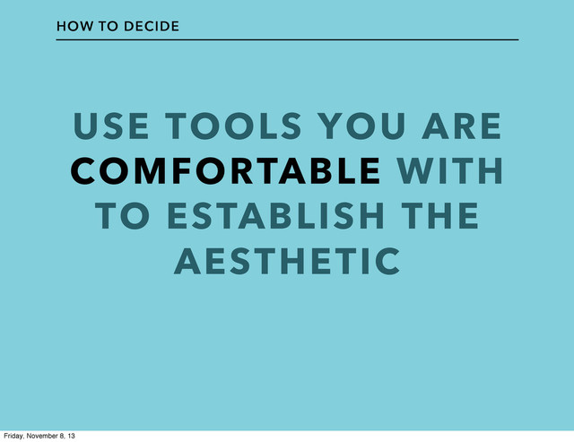 USE TOOLS YOU ARE
COMFORTABLE WITH
TO ESTABLISH THE
AESTHETIC
HOW TO DECIDE
Friday, November 8, 13
