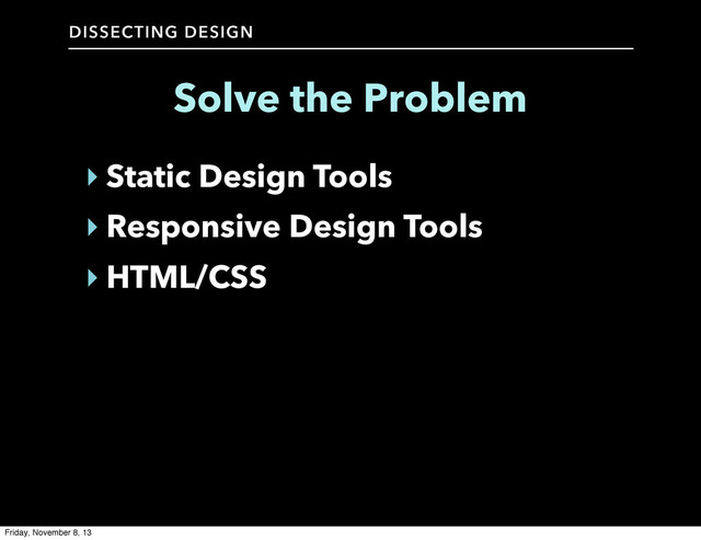 DISSECTING DESIGN
‣ Static Design Tools
‣ Responsive Design Tools
‣ HTML/CSS
Solve the Problem
Friday, November 8, 13
