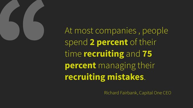 At most companies , people
spend 2 percent of their
time recruiting and 75
percent managing their
recruiting mistakes.
Richard Fairbank, Capital One CEO
