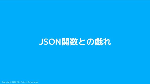 Copyright ©2022 by Future Corporation
JSON関数との戯れ
