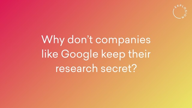 Why don’t companies
like Google keep their  
research secret?

