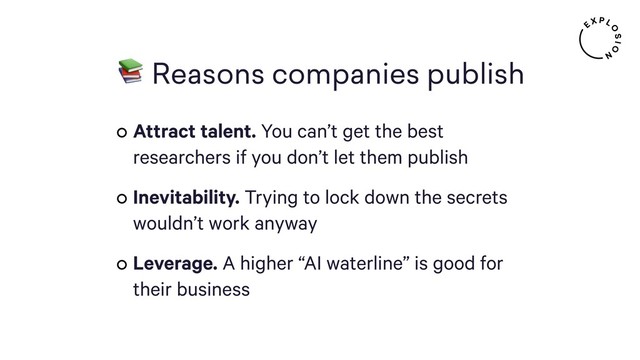  Reasons companies publish
Attract talent. You can’t get the best
researchers if you don’t let them publish
Inevitability. Trying to lock down the secrets
wouldn’t work anyway
Leverage. A higher “AI waterline” is good for
their business

