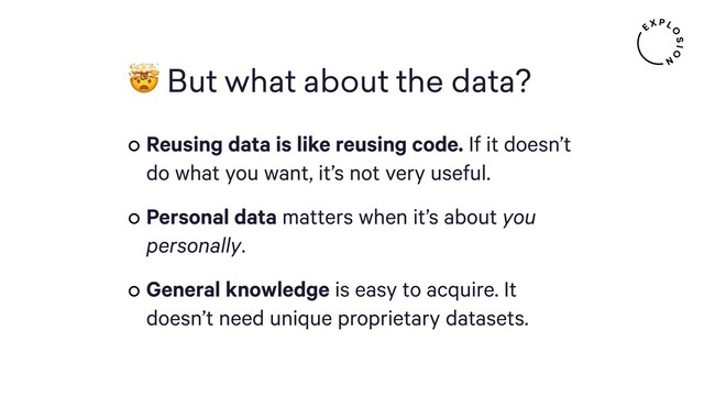  But what about the data?
Reusing data is like reusing code. If it doesn’t
do what you want, it’s not very useful.
Personal data matters when it’s about you
personally.
General knowledge is easy to acquire. It
doesn’t need unique proprietary datasets.

