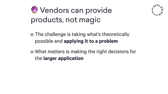  Vendors can provide 
products, not magic
The challenge is taking what’s theoretically
possible and applying it to a problem
What matters is making the right decisions for
the larger application
