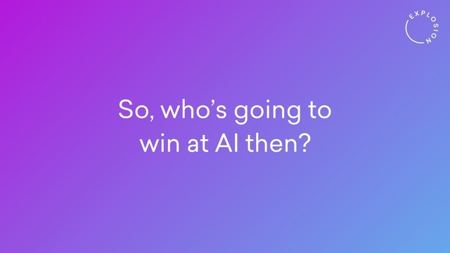 So, who’s going to
win at AI then?
