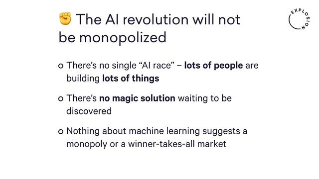 ✊ The AI revolution will not  
be monopolized
There’s no single “AI race” – lots of people are
building lots of things
There’s no magic solution waiting to be
discovered
Nothing about machine learning suggests a
monopoly or a winner-takes-all market

