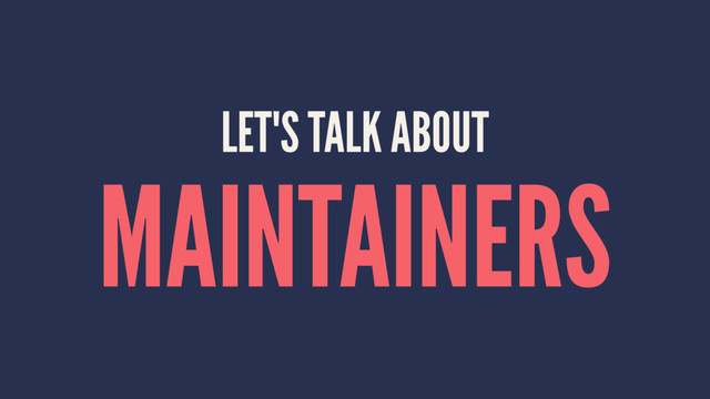 LET'S TALK ABOUT
MAINTAINERS
