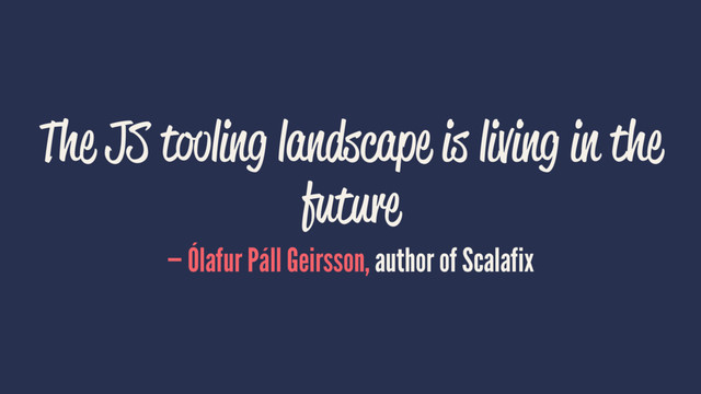 The JS tooling landscape is living in the
future
— Ólafur Páll Geirsson, author of Scalafix
