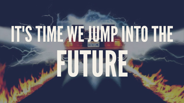 IT'S TIME WE JUMP INTO THE
FUTURE

