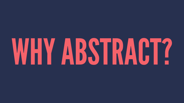 WHY ABSTRACT?
