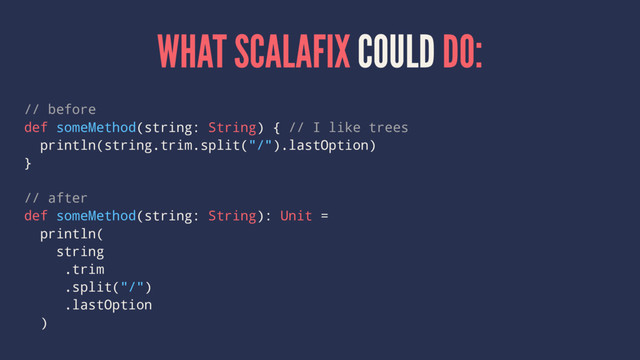 WHAT SCALAFIX COULD DO:
// before
def someMethod(string: String) { // I like trees
println(string.trim.split("/").lastOption)
}
// after
def someMethod(string: String): Unit =
println(
string
.trim
.split("/")
.lastOption
)
