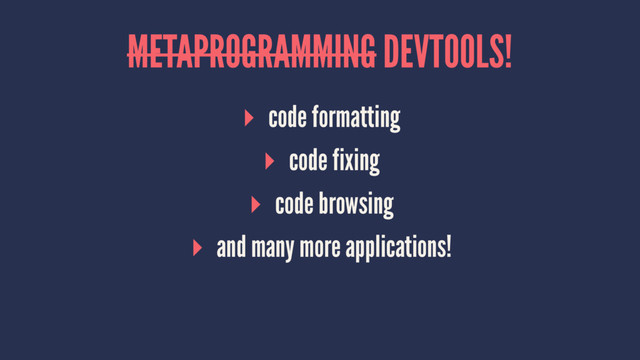 METAPROGRAMMING DEVTOOLS!
▸ code formatting
▸ code fixing
▸ code browsing
▸ and many more applications!
