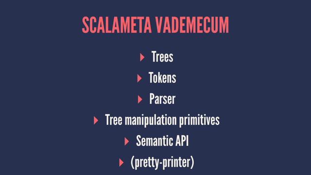 SCALAMETA VADEMECUM
▸ Trees
▸ Tokens
▸ Parser
▸ Tree manipulation primitives
▸ Semantic API
▸ (pretty-printer)
