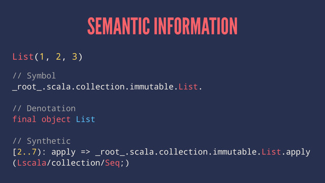 SEMANTIC INFORMATION
List(1, 2, 3)
// Symbol
_root_.scala.collection.immutable.List.
// Denotation
final object List
// Synthetic
[2..7): apply => _root_.scala.collection.immutable.List.apply
(Lscala/collection/Seq;)
