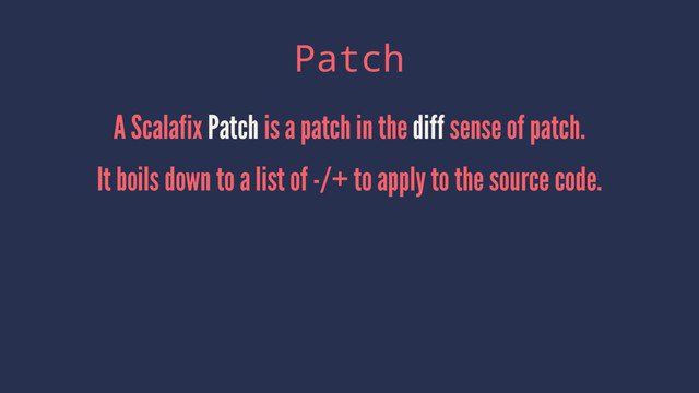 Patch
A Scalafix Patch is a patch in the diff sense of patch.
It boils down to a list of -/+ to apply to the source code.
