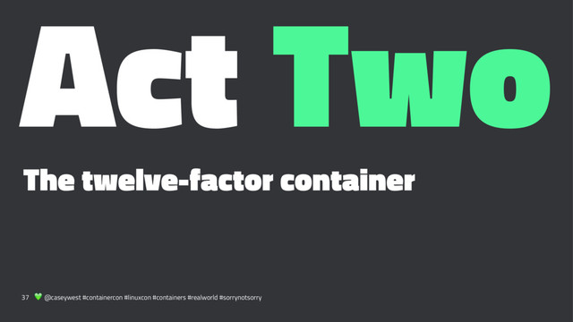 Act Two
The twelve-factor container
37 ! @caseywest #containercon #linuxcon #containers #realworld #sorrynotsorry
