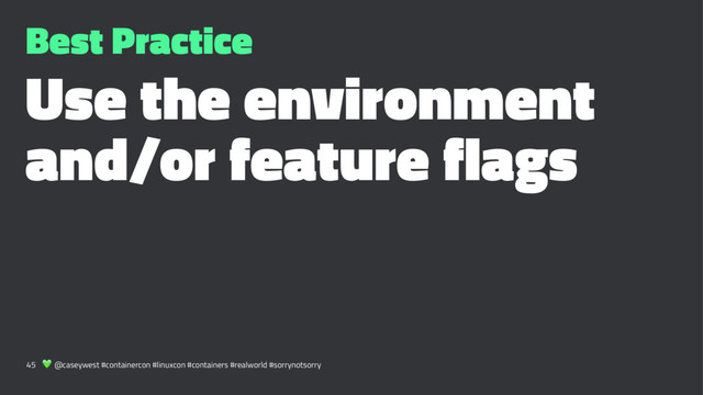 Best Practice
Use the environment
and/or feature flags
45 ! @caseywest #containercon #linuxcon #containers #realworld #sorrynotsorry
