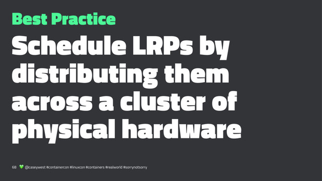 Best Practice
Schedule LRPs by
distributing them
across a cluster of
physical hardware
68 ! @caseywest #containercon #linuxcon #containers #realworld #sorrynotsorry
