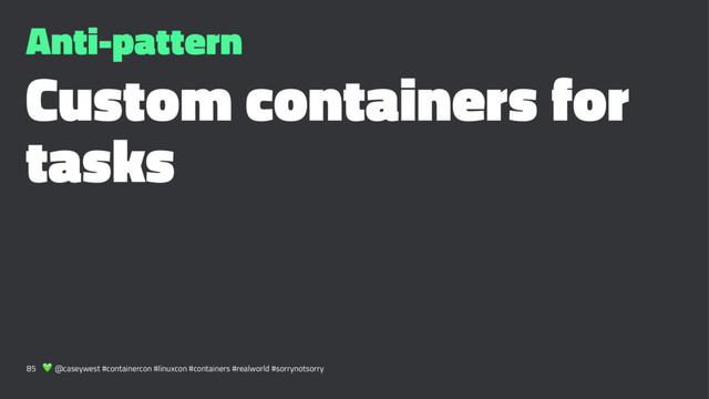 Anti-pattern
Custom containers for
tasks
85 ! @caseywest #containercon #linuxcon #containers #realworld #sorrynotsorry

