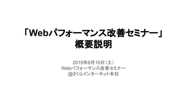 「Webパフォーマンス改善セミナー」
概要説明
2019年6月15日（土）
Webパフォーマンス改善セミナー
@さくらインターネット本社
