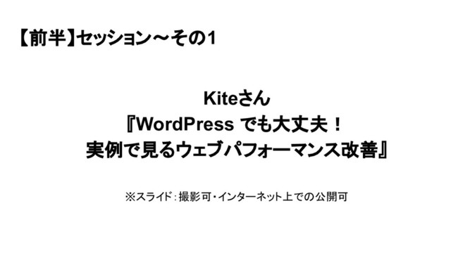 【前半】セッション〜その1
Kiteさん
『WordPress でも大丈夫！
実例で見るウェブパフォーマンス改善』
※スライド：撮影可・インターネット上での公開可
