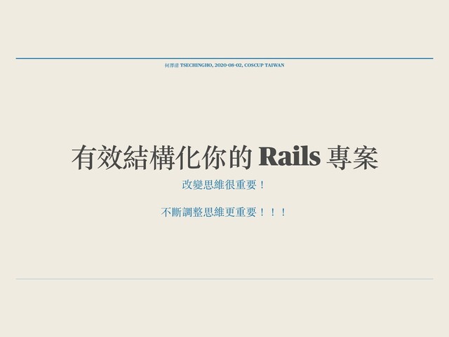 何澤清 TSECHINGHO, 2020-08-02, COSCUP TAIWAN
有效結構化你的 Rails 專案
改變思維很重要！
不斷調整思維更重要！！！
