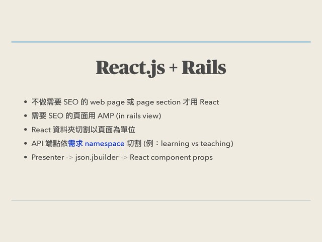 React.js + Rails
• 不做需要 SEO 的 web page 或 page section 才⽤ React
• 需要 SEO 的⾴⾯⽤ AMP (in rails view)
• React 資料夾切割以⾴⾯為單位
• API 端點依需求 namespace 切割 (例：learning vs teaching)
• Presenter -> json.jbuilder -> React component props
