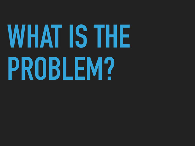 WHAT IS THE
PROBLEM?
