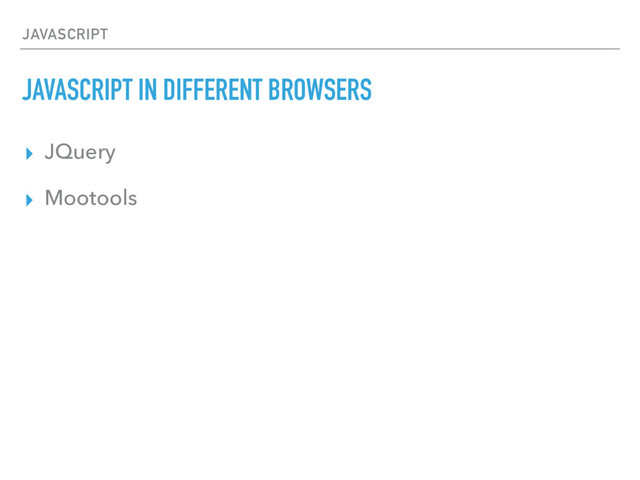 JAVASCRIPT
JAVASCRIPT IN DIFFERENT BROWSERS
▸ JQuery
▸ Mootools
