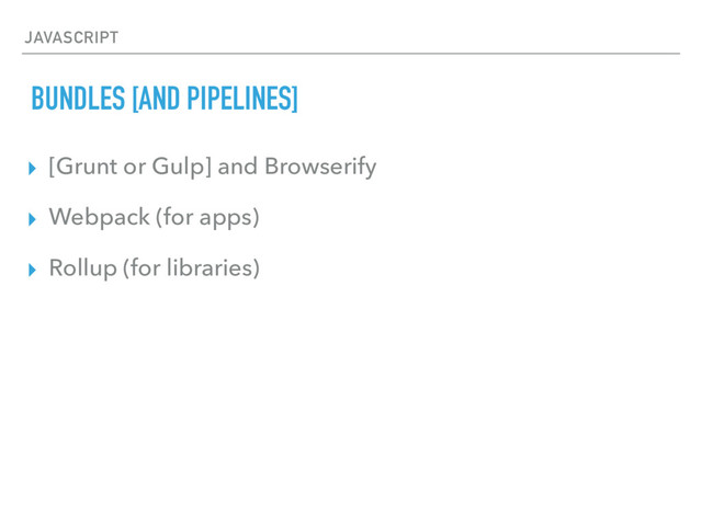 JAVASCRIPT
BUNDLES [AND PIPELINES]
▸ [Grunt or Gulp] and Browserify
▸ Webpack (for apps)
▸ Rollup (for libraries)

