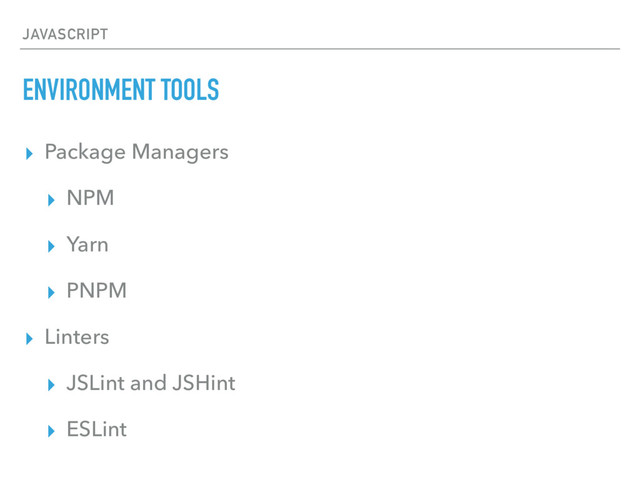 JAVASCRIPT
ENVIRONMENT TOOLS
▸ Package Managers
▸ NPM
▸ Yarn
▸ PNPM
▸ Linters
▸ JSLint and JSHint
▸ ESLint
