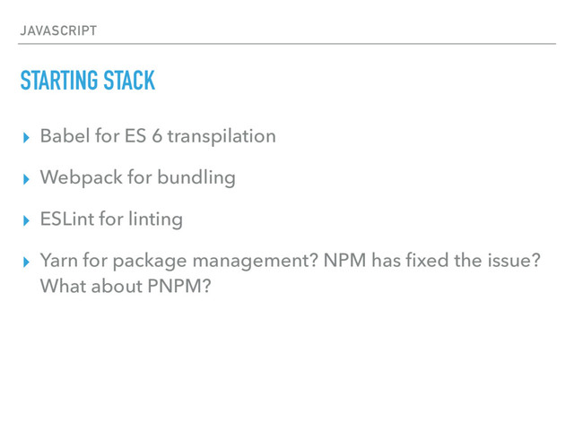 JAVASCRIPT
STARTING STACK
▸ Babel for ES 6 transpilation
▸ Webpack for bundling
▸ ESLint for linting
▸ Yarn for package management? NPM has ﬁxed the issue?
What about PNPM?

