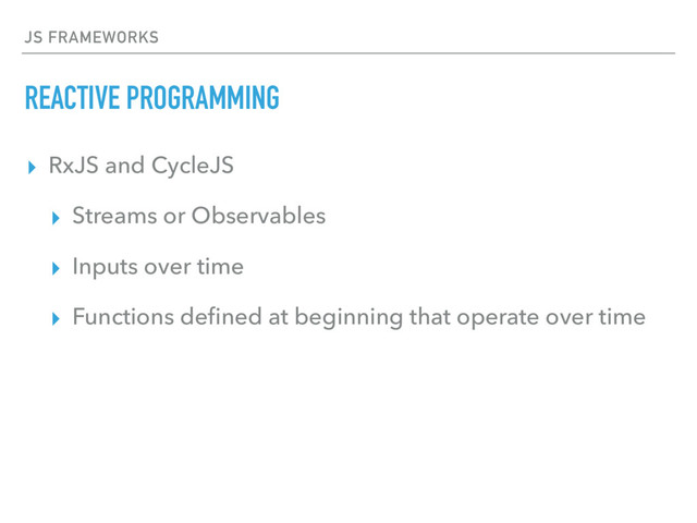 JS FRAMEWORKS
REACTIVE PROGRAMMING
▸ RxJS and CycleJS
▸ Streams or Observables
▸ Inputs over time
▸ Functions deﬁned at beginning that operate over time
