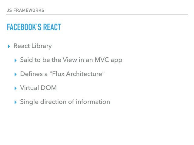 JS FRAMEWORKS
FACEBOOK'S REACT
▸ React Library
▸ Said to be the View in an MVC app
▸ Deﬁnes a "Flux Architecture"
▸ Virtual DOM
▸ Single direction of information
