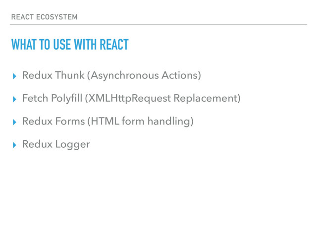 REACT ECOSYSTEM
WHAT TO USE WITH REACT
▸ Redux Thunk (Asynchronous Actions)
▸ Fetch Polyﬁll (XMLHttpRequest Replacement)
▸ Redux Forms (HTML form handling)
▸ Redux Logger
