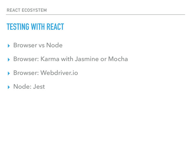 REACT ECOSYSTEM
TESTING WITH REACT
▸ Browser vs Node
▸ Browser: Karma with Jasmine or Mocha
▸ Browser: Webdriver.io
▸ Node: Jest
