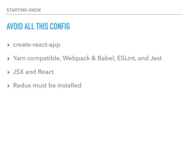 STARTING ANEW
AVOID ALL THIS CONFIG
▸ create-react-app
▸ Yarn compatible, Webpack & Babel, ESLint, and Jest
▸ JSX and React
▸ Redux must be installed
