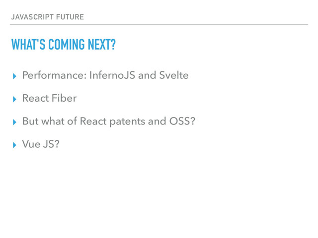 JAVASCRIPT FUTURE
WHAT'S COMING NEXT?
▸ Performance: InfernoJS and Svelte
▸ React Fiber
▸ But what of React patents and OSS?
▸ Vue JS?
