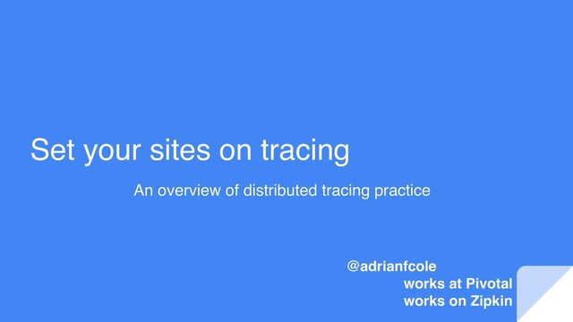 Set your sites on tracing
An overview of distributed tracing practice
@adrianfcole
works at Pivotal
works on Zipkin
